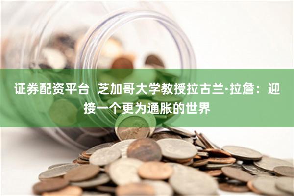 证券配资平台  芝加哥大学教授拉古兰·拉詹：迎接一个更为通胀的世界