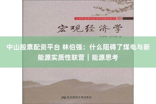 中山股票配资平台 林伯强：什么阻碍了煤电与新能源实质性联营︱能源思考