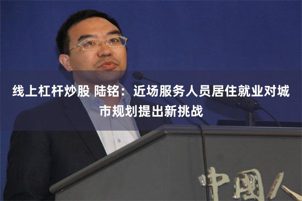 线上杠杆炒股 陆铭：近场服务人员居住就业对城市规划提出新挑战