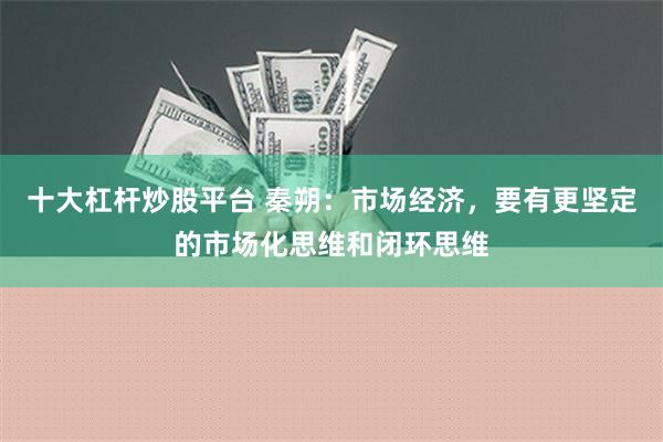 十大杠杆炒股平台 秦朔：市场经济，要有更坚定的市场化思维和闭环思维