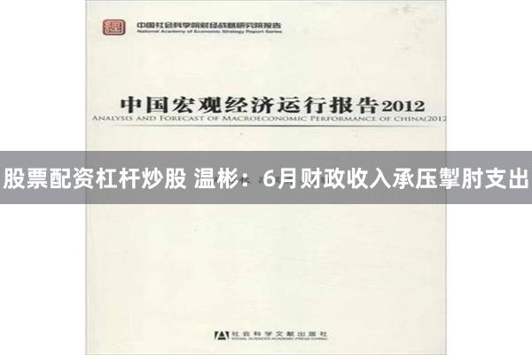 股票配资杠杆炒股 温彬：6月财政收入承压掣肘支出