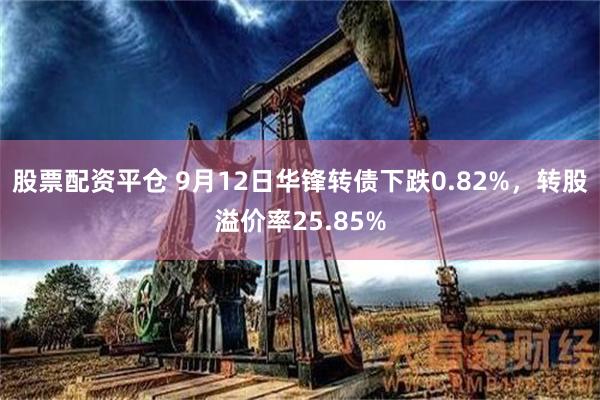 股票配资平仓 9月12日华锋转债下跌0.82%，转股溢价率25.85%