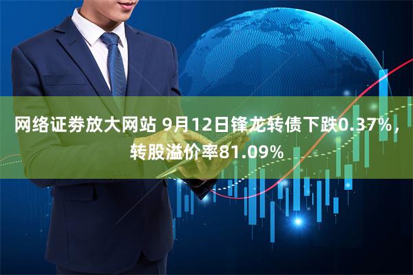 网络证劵放大网站 9月12日锋龙转债下跌0.37%，转股溢价率81.09%