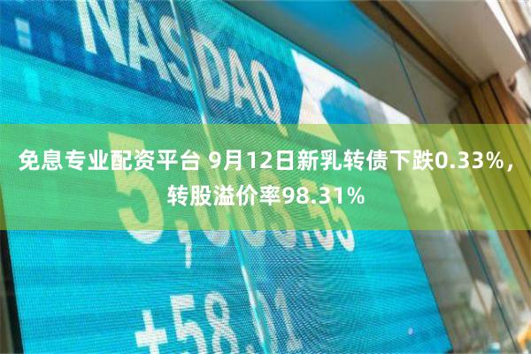 免息专业配资平台 9月12日新乳转债下跌0.33%，转股溢价率98.31%