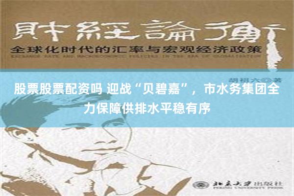 股票股票配资吗 迎战“贝碧嘉”，市水务集团全力保障供排水平稳有序