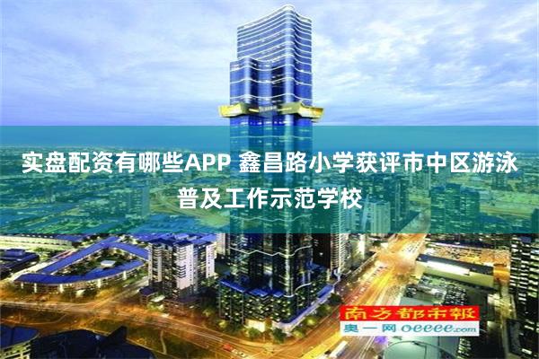 实盘配资有哪些APP 鑫昌路小学获评市中区游泳普及工作示范学校