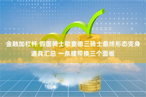 金融加杠杆 假面骑士歌查德三骑士最终形态变身道具汇总 一条腰带换三个面板