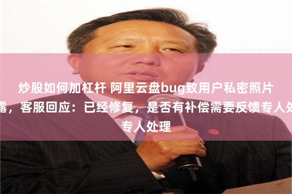 炒股如何加杠杆 阿里云盘bug致用户私密照片泄露，客服回应：已经修复，是否有补偿需要反馈专人处理