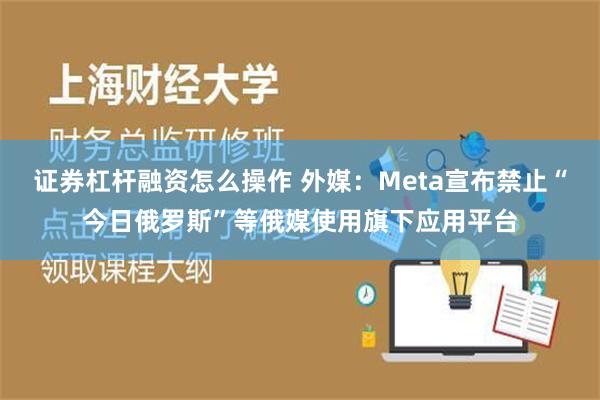 证券杠杆融资怎么操作 外媒：Meta宣布禁止“今日俄罗斯”等俄媒使用旗下应用平台