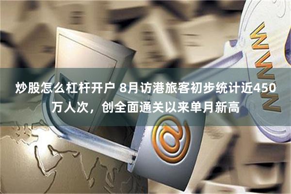 炒股怎么杠杆开户 8月访港旅客初步统计近450万人次，创全面通关以来单月新高