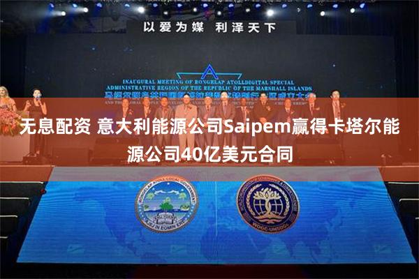 无息配资 意大利能源公司Saipem赢得卡塔尔能源公司40亿美元合同