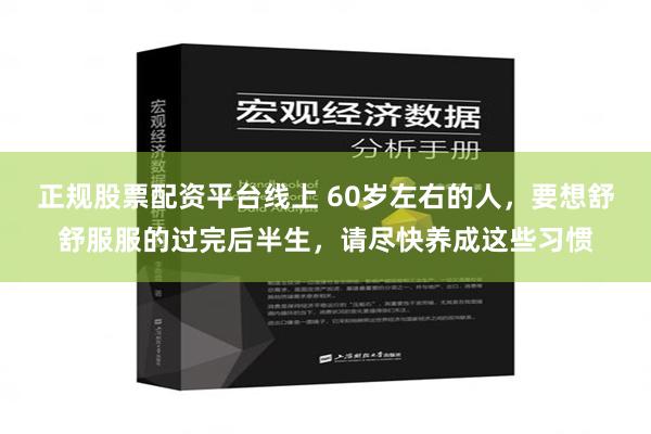 正规股票配资平台线上 60岁左右的人，要想舒舒服服的过完后半生，请尽快养成这些习惯