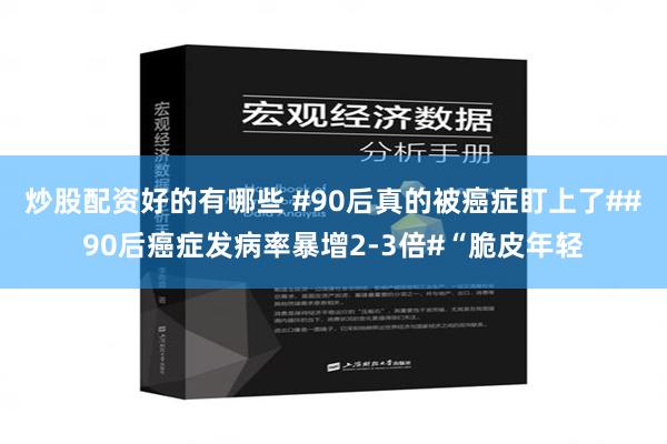 炒股配资好的有哪些 #90后真的被癌症盯上了##90后癌症发病率暴增2-3倍#“脆皮年轻