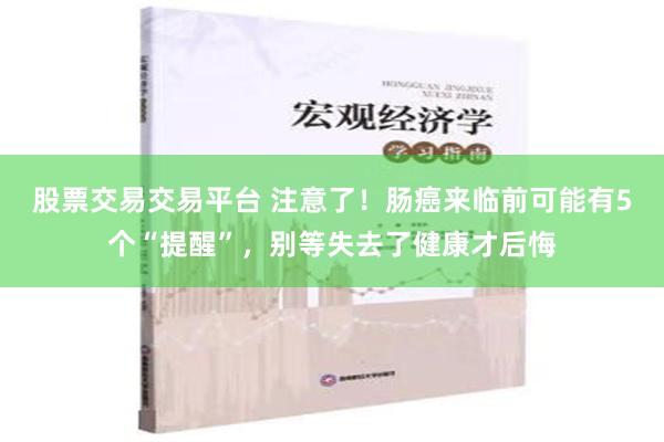 股票交易交易平台 注意了！肠癌来临前可能有5个“提醒”，别等失去了健康才后悔