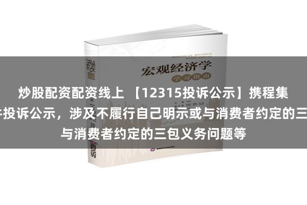 炒股配资配资线上 【12315投诉公示】携程集团-S新增15件投诉公示，涉及不履行自己明示或与消费者约定的三包义务问题等