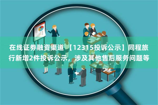 在线证劵融资渠道 【12315投诉公示】同程旅行新增2件投诉公示，涉及其他售后服务问题等