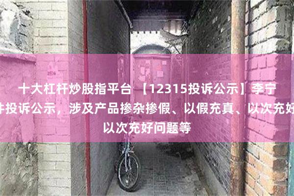 十大杠杆炒股指平台 【12315投诉公示】李宁新增2件投诉公示，涉及产品掺杂掺假、以假充真、以次充好问题等