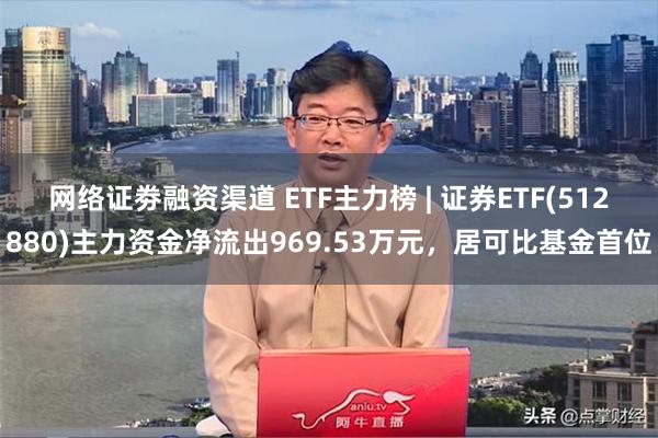 网络证劵融资渠道 ETF主力榜 | 证券ETF(512880)主力资金净流出969.53万元，居可比基金首位