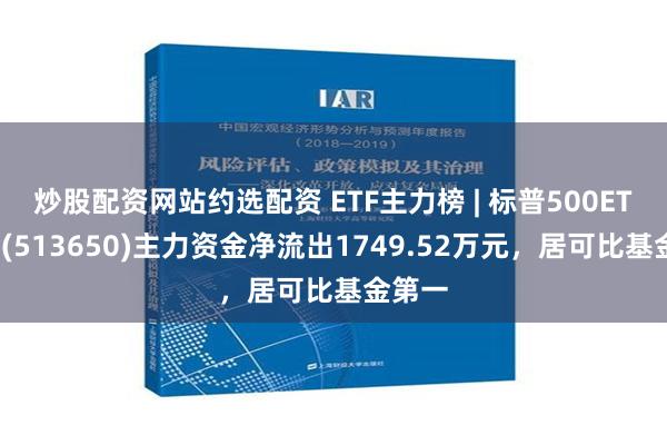 炒股配资网站约选配资 ETF主力榜 | 标普500ETF基金(513650)主力资金净流出1749.52万元，居可比基金第一