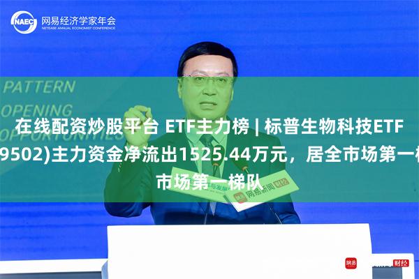 在线配资炒股平台 ETF主力榜 | 标普生物科技ETF(159502)主力资金净流出1525.44万元，居全市场第一梯队