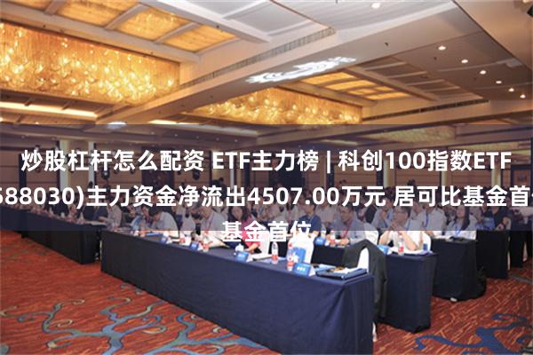 炒股杠杆怎么配资 ETF主力榜 | 科创100指数ETF(588030)主力资金净流出4507.00万元 居可比基金首位