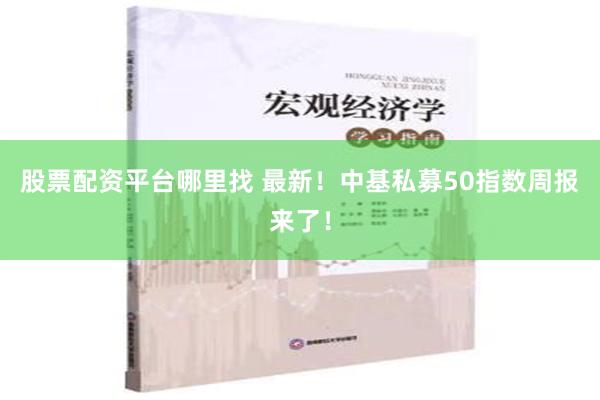 股票配资平台哪里找 最新！中基私募50指数周报来了！