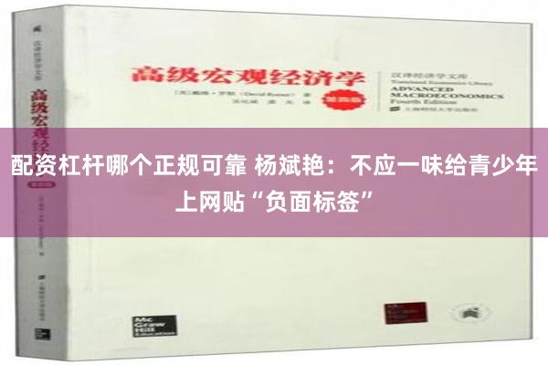 配资杠杆哪个正规可靠 杨斌艳：不应一味给青少年上网贴“负面标签”