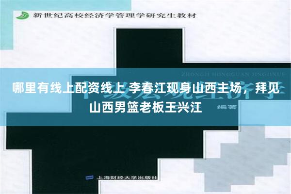 哪里有线上配资线上 李春江现身山西主场，拜见山西男篮老板王兴江