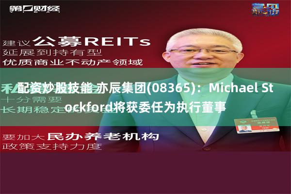 配资炒股技能 亦辰集团(08365)：Michael Stockford将获委任为执行董事