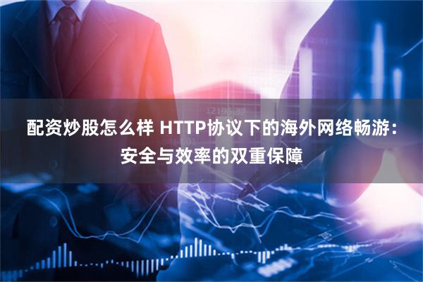 配资炒股怎么样 HTTP协议下的海外网络畅游：安全与效率的双重保障