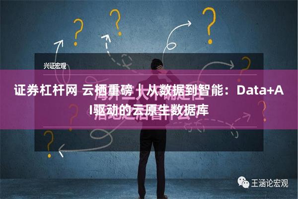 证券杠杆网 云栖重磅｜从数据到智能：Data+AI驱动的云原生数据库