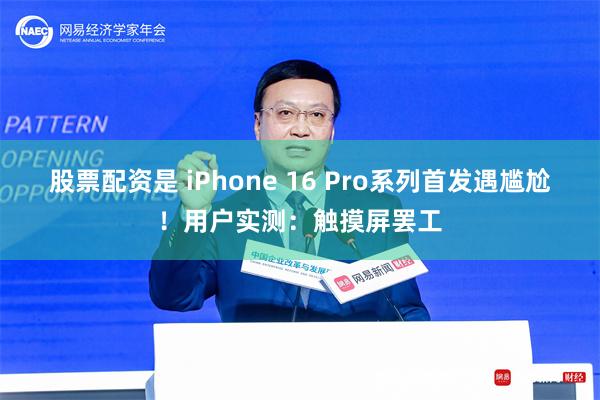 股票配资是 iPhone 16 Pro系列首发遇尴尬！用户实测：触摸屏罢工