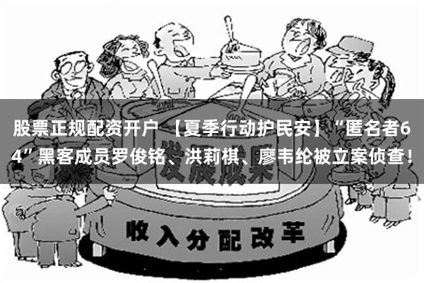 股票正规配资开户 【夏季行动护民安】“匿名者64”黑客成员罗俊铭、洪莉棋、廖韦纶被立案侦查！