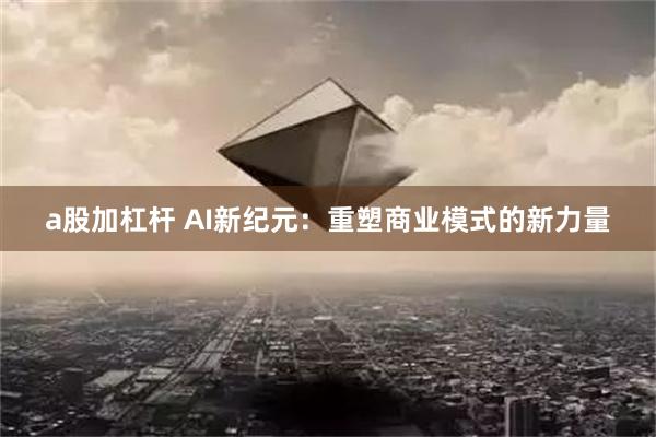 a股加杠杆 AI新纪元：重塑商业模式的新力量