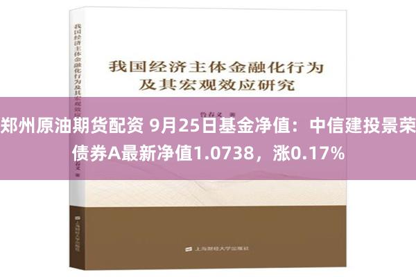 郑州原油期货配资 9月25日基金净值：中信建投景荣债券A最新净值1.0738，涨0.17%