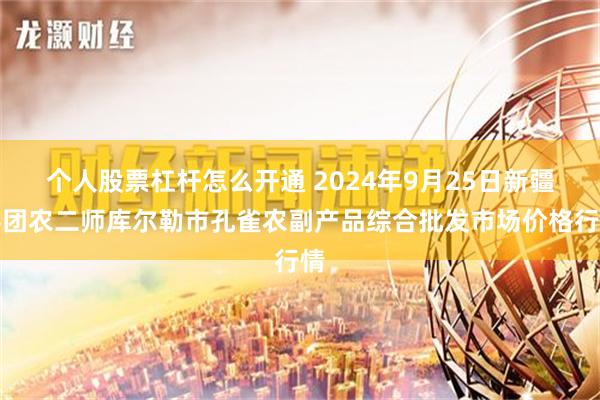 个人股票杠杆怎么开通 2024年9月25日新疆兵团农二师库尔勒市孔雀农副产品综合批发市场价格行情