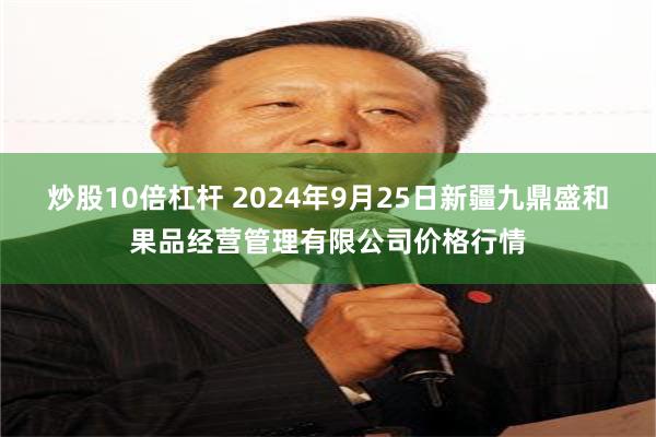 炒股10倍杠杆 2024年9月25日新疆九鼎盛和果品经营管理有限公司价格行情