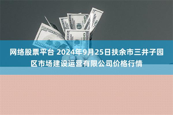 网络股票平台 2024年9月25日扶余市三井子园区市场建设运营有限公司价格行情