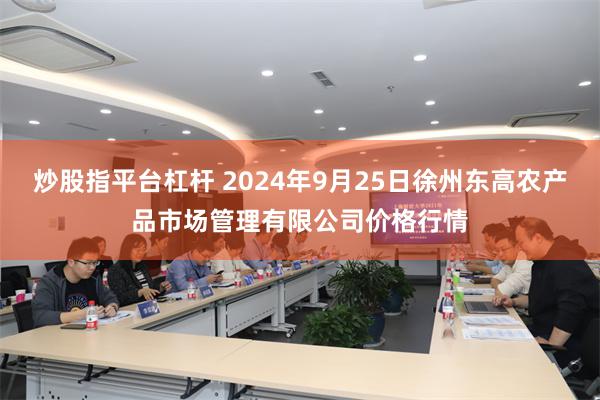 炒股指平台杠杆 2024年9月25日徐州东高农产品市场管理有限公司价格行情