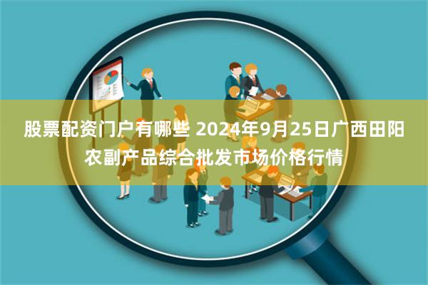 股票配资门户有哪些 2024年9月25日广西田阳农副产品综合批发市场价格行情