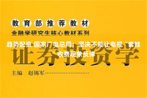 趋势配资 国家广电总局：坚决不能让电视“套娃”收费现象反弹