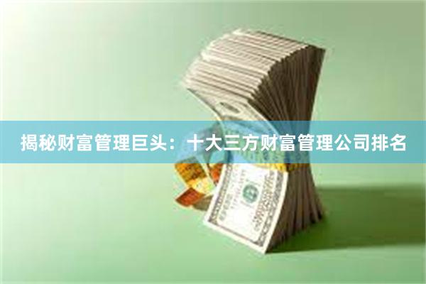 揭秘财富管理巨头：十大三方财富管理公司排名