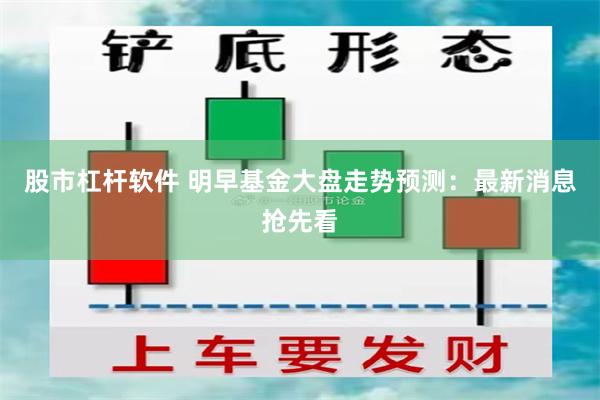 股市杠杆软件 明早基金大盘走势预测：最新消息抢先看