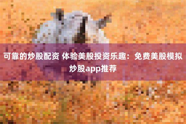 可靠的炒股配资 体验美股投资乐趣：免费美股模拟炒股app推荐