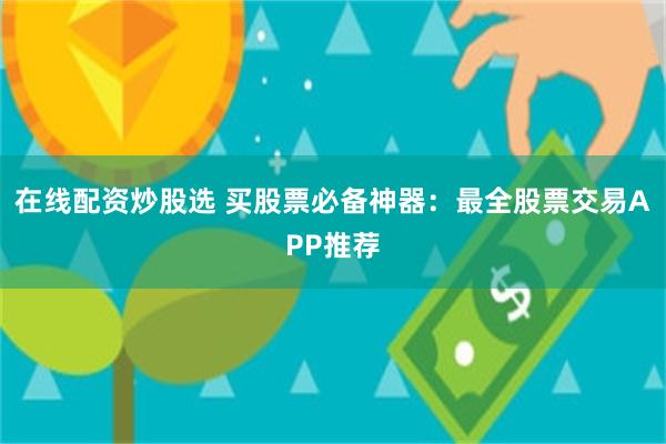 在线配资炒股选 买股票必备神器：最全股票交易APP推荐