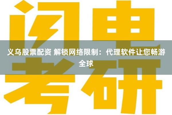 义乌股票配资 解锁网络限制：代理软件让您畅游全球