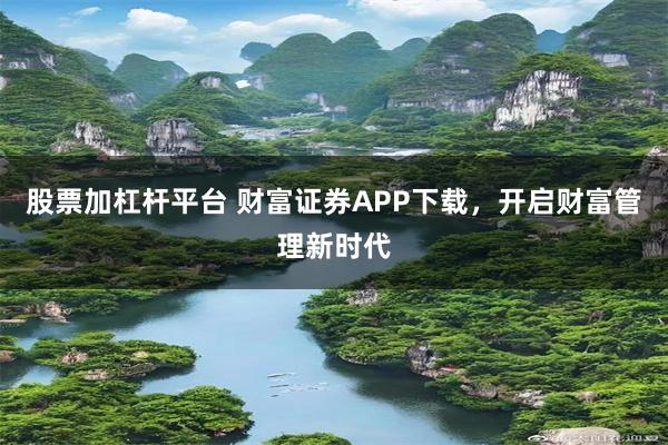 股票加杠杆平台 财富证券APP下载，开启财富管理新时代