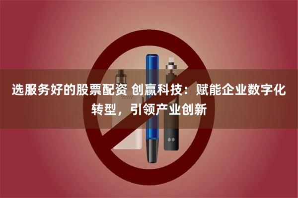 选服务好的股票配资 创赢科技：赋能企业数字化转型，引领产业创新