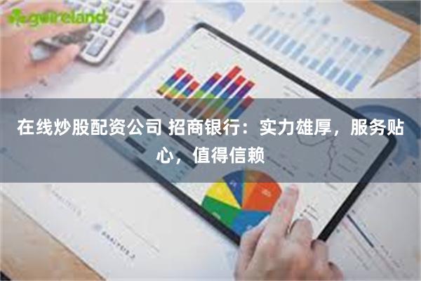 在线炒股配资公司 招商银行：实力雄厚，服务贴心，值得信赖