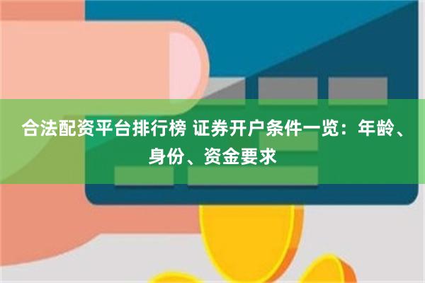 合法配资平台排行榜 证券开户条件一览：年龄、身份、资金要求